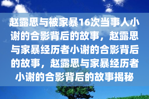 赵露思与被家暴16次当事人小谢的合影背后的故事，赵露思与家暴经历者小谢的合影背后的故事，赵露思与家暴经历者小谢的合影背后的故事揭秘今晚必出三肖2025_2025新澳门精准免费提供·精确判断