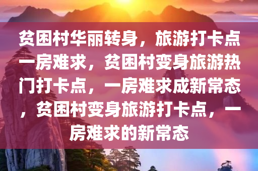 贫困村华丽转身，旅游打卡点一房难求，今晚必出三肖2025_2025新澳门精准免费提供·精确判断贫困村变身旅游热门打卡点，一房难求成新常态，贫困村变身旅游打卡点，一房难求的新常态