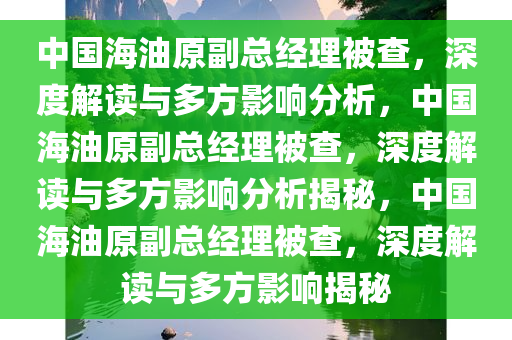 中国海油原副总经理被查，深度解读与多方影响分析，中国海油原副总经理被查，深度解读与多方影响分析揭秘今晚必出三肖2025_2025新澳门精准免费提供·精确判断，中国海油原副总经理被查，深度解读与多方影响揭秘