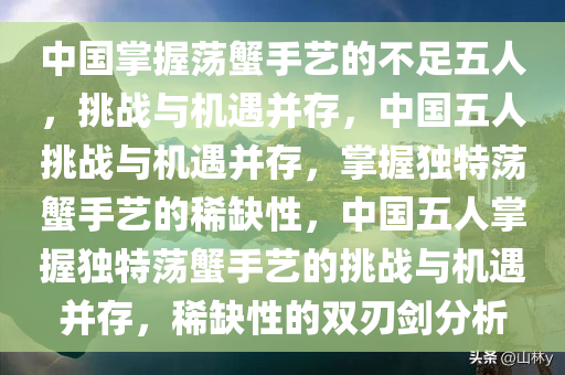 中国掌握荡蟹手艺的不足五人，挑战与机遇并存，中国五人挑战与机遇并存，掌握独特荡蟹手艺的稀缺性，中国五人掌握独特荡蟹手艺的挑战与机今晚必出三肖2025_2025新澳门精准免费提供·精确判断遇并存，稀缺性的双刃剑分析