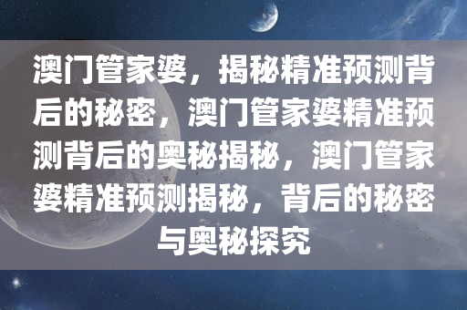 今晚必出三肖2025_2025新澳门精准免费提供·精确判断澳门管家婆，揭秘精准预测背后的秘密，澳门管家婆精准预测背后的奥秘揭秘，澳门管家婆精准预测揭秘，背后的秘密与奥秘探究