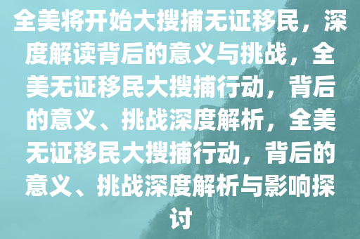 全美将开始大搜捕无证移民，深度解读背后的意义与挑战，全美无证移民大搜捕行动，背后的意义、挑战深度解析，全美无证移民大搜捕行动，背后的意义、挑战深度解析与影响探讨今晚必出三肖2025_2025新澳门精准免费提供·精确判断