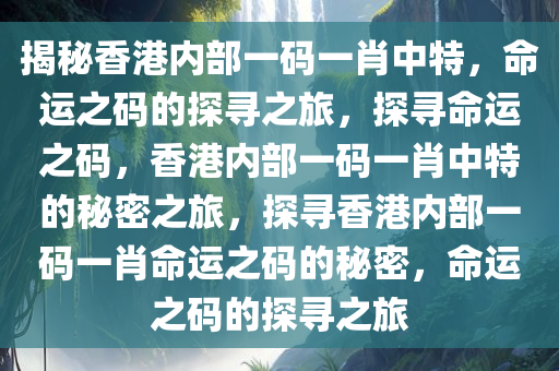 揭秘香港内部一码一肖中特，命运之码的探寻之旅，探寻命运之码，香港内部一码一肖中特的秘密之旅，探寻香港内部一码一肖命运之码的秘密，命运之码的探寻之旅今晚必出三肖2025_2025新澳门精准免费提供·精确判断