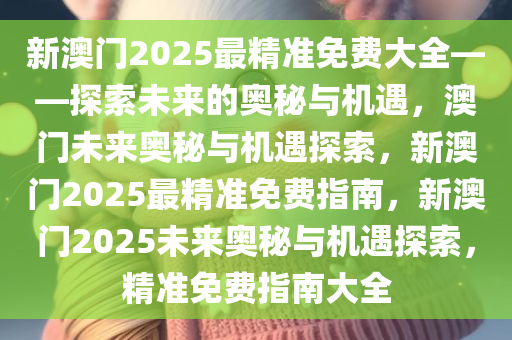 新澳门2025最精准免费大今晚必出三肖2025_2025新澳门精准免费提供·精确判断全——探索未来的奥秘与机遇，澳门未来奥秘与机遇探索，新澳门2025最精准免费指南，新澳门2025未来奥秘与机遇探索，精准免费指南大全