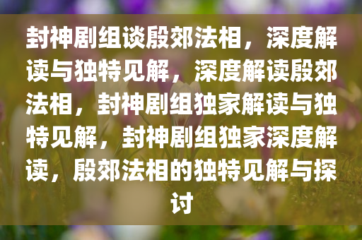 封神剧组谈殷郊法相，深度解读与独特见解，深度解读殷郊法相，封神剧组独家解读与独特见解，封神剧组独家深度解读，殷郊法相的独特见解与探讨今晚必出三肖2025_2025新澳门精准免费提供·精确判断