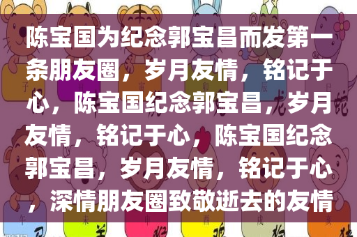 陈宝国为纪念郭宝昌而发第一条朋友圈，岁月友情，铭记于心，陈宝国纪念郭宝昌，岁月友情，铭记于心，陈宝国纪念郭宝昌，岁月友情，铭记于心，深情朋友圈致敬逝去的友情今晚必出三肖2025_2025新澳门精准免费提供·精确判断