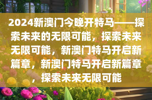 2024新澳门今晚开特马——探索未来的无限可能，探索未来无限可能，新澳门特马开启新篇章，新澳门特马开启新篇章，探索未来无限可能今晚必出三肖2025_2025新澳门精准免费提供·精确判断