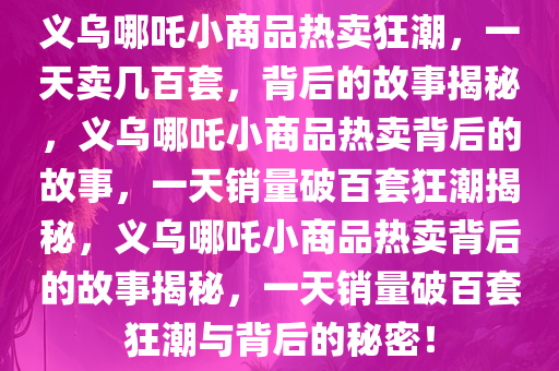 义乌哪吒小商品热卖狂潮，一天卖几百套，背后的故事揭秘，义乌哪吒小商品热卖背后的故事，一天销量破百套狂潮揭秘，义乌哪吒小商品热卖背后的故事揭秘，一天销量破百套狂潮与背后的秘密！