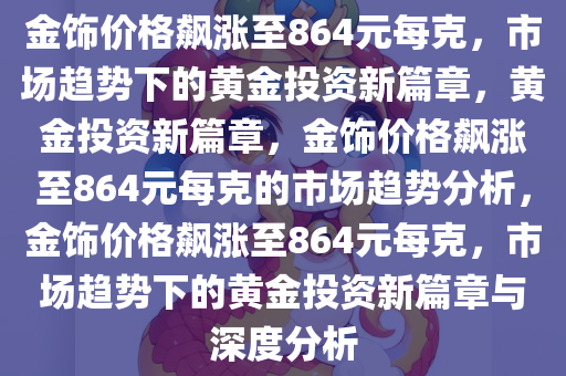 金饰价格飙涨至864元每克，市场趋势下的黄金投资新篇章，黄金投资新篇章，金饰价格飙涨至864元每克的市场趋势分析，金饰价格飙涨至864元每克，市场趋势下的黄金投资新篇章与深度分析