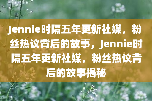 Jennie时隔五年更新社媒，粉丝热议背后的故事，Jennie时隔五年更新社媒，粉丝热议背后的故事揭秘