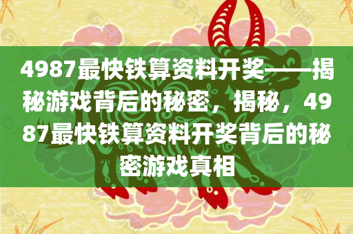 4987最快今晚必出三肖2025_2025新澳门精准免费提供·精确判断铁算资料开奖——揭秘游戏背后的秘密，揭秘，4987最快铁算资料开奖背后的秘密游戏真相