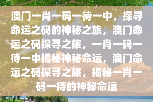 澳门一肖一码一待一中，探寻命运之码的神秘之旅，澳门命运之码探寻之旅，一肖一码一待一中揭秘神秘命运，澳门命运之码探寻之旅，揭秘一肖一码一待的神秘命运