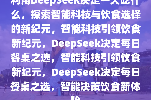 利用DeepSeek决定一天吃什么，探索智能科技与饮食选择的新纪元，智能科技引领饮食新纪元，DeepSeek决定每日餐桌之选，智能科技引领饮食新纪元，DeepSeek决定每日餐桌之选，智能决策饮食新体验