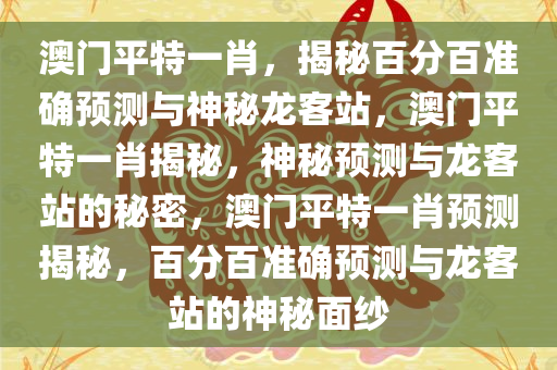 澳门平特一肖，揭秘百分百准确预测与神秘龙客站，澳门平特一肖揭秘，神秘预测与龙客站的秘密，澳门平特一肖预测揭秘，百分百准确预测与龙客站的神秘面纱