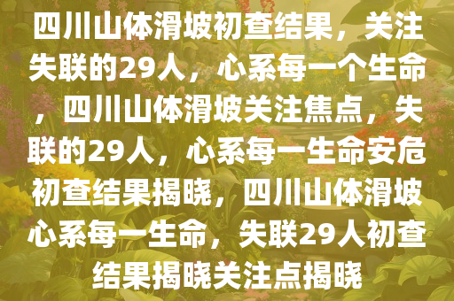 四川山体滑坡初查结果，关注失联的29人，心系每一个生命，四川山体滑坡关注焦点，失联的29人，心系每一生命安危初查结果揭晓，四川山体滑坡心系每一生命，失联29人初查结果揭晓关注点揭晓