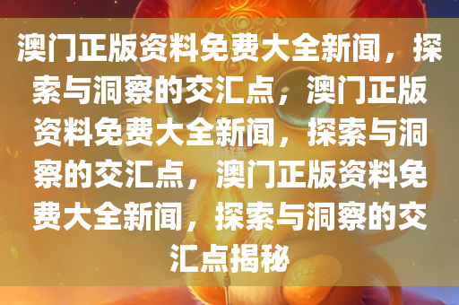 澳门正版资料免费大全新闻，探索与洞察的交汇点，澳门正版资料免费大全新闻，探索与洞察的交汇点，澳门正版资料免费大全新闻，探索与洞察的交汇点揭秘