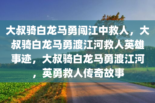 大叔骑白龙马勇闯江中救人，大叔骑白龙马勇渡江河救人英雄事迹，大叔骑白龙马勇渡江河，英勇救人传奇故事