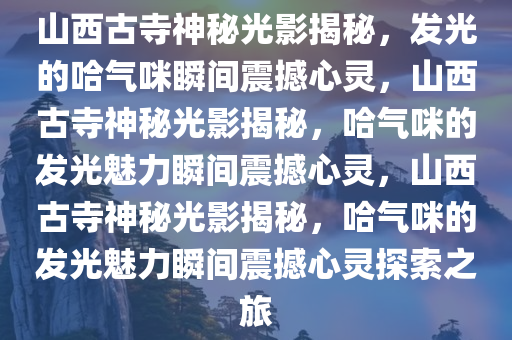 山西古寺神秘光影揭秘，发光的哈气咪瞬间震撼心灵，山西古寺神秘光影揭秘，哈气咪的发光魅力瞬间震撼心灵，山西古寺神秘光影揭秘，哈气咪的发光魅力瞬间震撼心灵探索之旅