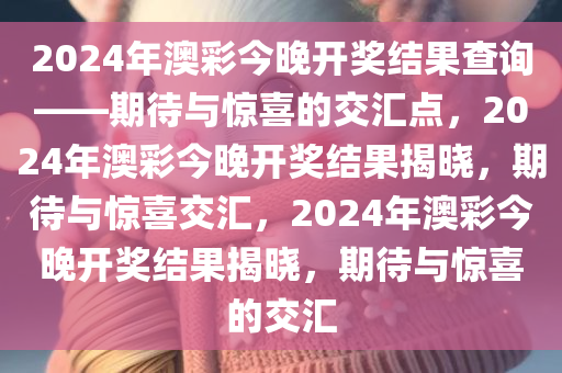 2024年澳彩今晚开奖结果查询——期待与惊喜的交汇点，2024年澳彩今晚开奖结果揭晓，期待与惊喜交汇，2024年澳彩今晚开奖结果揭晓，期待与惊喜的交汇