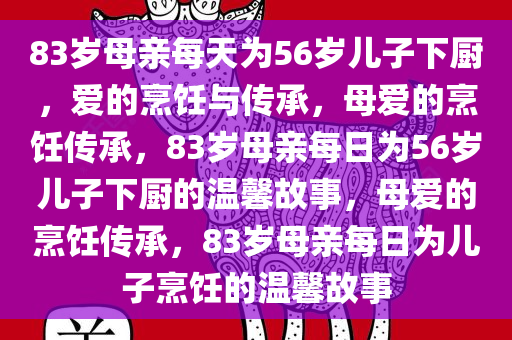 83岁母亲每天为56岁儿子下厨，爱的烹饪与传承，母爱的烹饪传承，83岁母亲每日为56岁儿子下厨的温馨故事，母爱的烹饪传承，83岁母亲每日为儿子烹饪的温馨故事