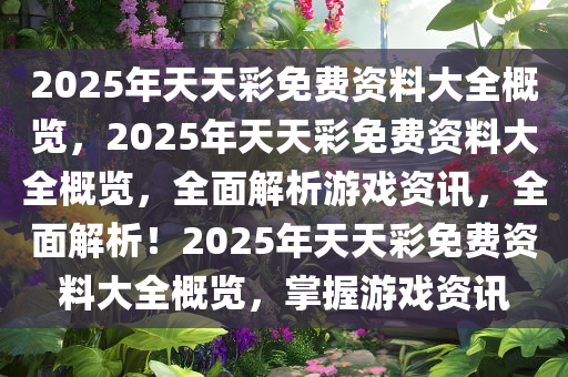 2025年天天彩免费资料大全概览，2025年天天彩免费资料大全概览，全面解析游戏资讯，全面解析！2025年天天彩免费资料大全概览，掌握游戏资讯今晚必出三肖2025_2025新澳门精准免费提供·精确判断