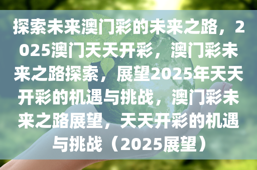 探索未来澳门彩的未来之路，2025澳门天天开彩，澳门彩未来之路探索，展望2025年天天开彩的机遇与挑战，澳门彩未来之路展望，天天开彩的机遇与挑战（2025展望）