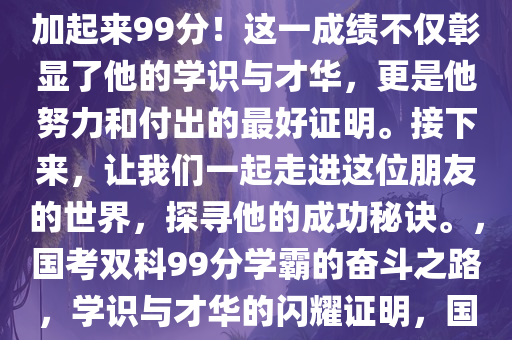 我有个朋友，国考两科成绩亮眼，总分惊艳，国考两门课程加起来99分！这一成绩不仅彰显了他的学识与才华，更是他努力和付出的最好证明。接下来，让我们一起走进这位朋友的世界，探寻他的成功秘诀。，国考双科99分学霸的奋斗之路，学识与才华的闪耀证明，国考双科99分学霸的奋斗历程，学识与才华的闪耀证明