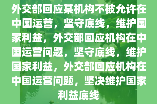 外交部回应某机构不被允许在中国运营，坚守底线，维护国家利益，外交部回应机构在中国运营问题，坚守底线，维护国家利益，外交部回应机构在中国运营问题，坚决维护国家利益底线