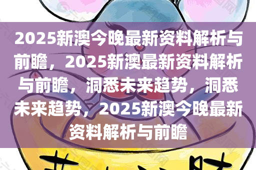 2025新澳今晚最新资料解析与前瞻，2025新澳最新资料解析与前瞻，洞悉未来趋势，洞悉未来趋势，2025新澳今晚最新资料解析与前瞻