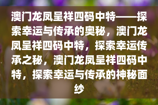 澳门龙凤呈祥四码中特——探索幸运与传承的奥秘，澳门龙凤呈祥四码中特，探索幸运传承之秘，澳门龙凤呈祥四码中特，探索幸运与传承的神秘面纱