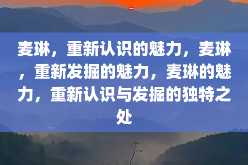 麦琳，重新认识的魅力，麦琳，重新发掘的魅力，麦琳的魅力，重新认识与发掘的独特之处