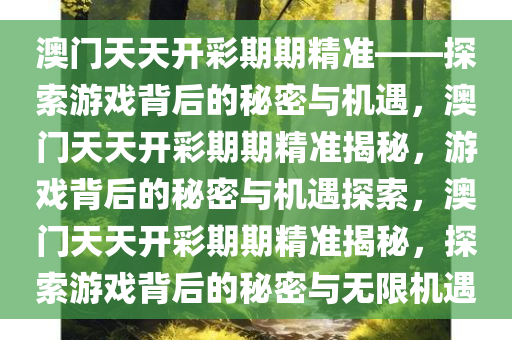 澳门天天开彩期期精准——探索游戏背后的秘密与机遇，澳门天天开彩期期精准揭秘，游戏背后的秘密与机遇探索，澳门天天开彩期期精准揭秘，探索游戏背后的秘密与无限机遇