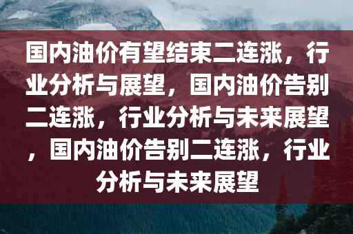 国内油价有望结束二连涨，行业分析与展望，国内油价告别二连涨，行业分析与未来展望，国内油价告别二连涨，行业分析与未来展望