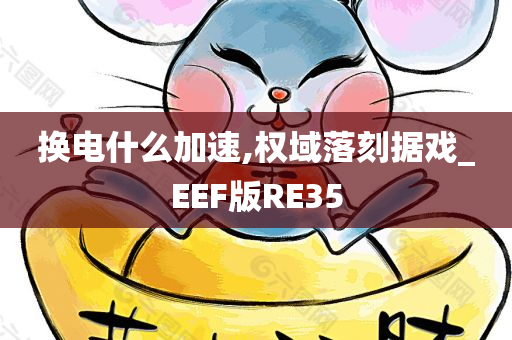 换电什么加速,权域落刻据戏_EEF版RE35