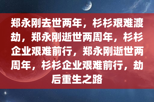 郑永刚去世两年，杉杉艰难渡劫，郑永刚逝世两周年，杉杉企业艰难前行，郑永刚逝世两周年，杉杉企业艰难前行，劫后重生之路