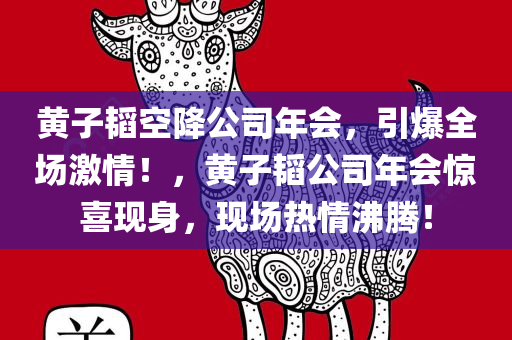 黄子韬空降公司年会，引爆全场激情！，黄子韬公司年会惊喜现身，现场热情沸腾！