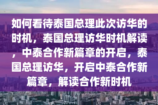 如何看待泰国总理此次访华的时机，泰国总理访华时机解读，中泰合作新篇章的开启，泰国总理访华，开启中泰合作新篇章，解读合作新时机