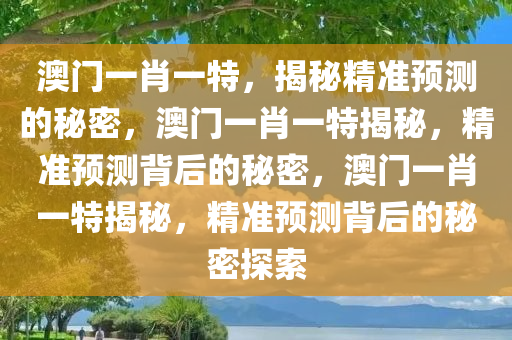 澳门一肖一特，揭秘精准预测的秘密，澳门一肖一特揭秘，精准预测背后的秘密，澳门一肖一特揭秘，精准预测背后的秘密探索