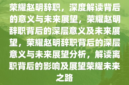 荣耀赵明辞职，深度解读背后的意义与未来展望，荣耀赵明辞职背后的深层意义及未来展望，荣耀赵明辞职背后的深层意义与未来展望分析，解读离职背后的影响及展望荣耀未来之路