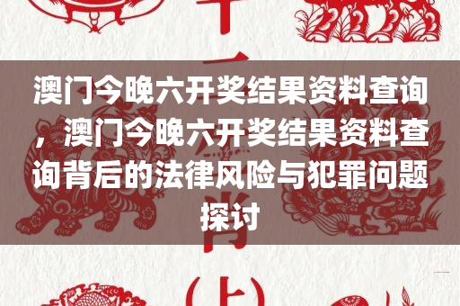 澳门今晚六开奖结果资料查询，澳门今晚六开奖结果资料查询背后的法律风险与犯罪问题探讨