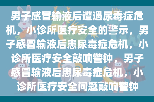 男子感冒输液后遭遇尿毒症危机，小诊所医疗安全的警示，男子感冒输液后患尿毒症危机，小诊所医疗安全敲响警钟，男子感冒输液后患尿毒症危机，小诊所医疗安全问题敲响警钟