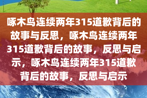 啄木鸟连续两年315道歉背后的故事与反思，啄木鸟连续两年315道歉背后的故事，反思与启示，啄木鸟连续两年315道歉背后的故事，反思与启示