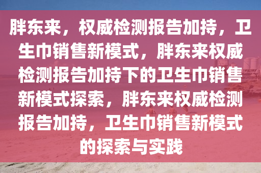 胖东来，权威检测报告加持，卫生巾销售新模式，胖东来权威检测报告加持下的卫生巾销售新模式探索，胖东来权威检测报告加持，卫生巾销售新模式的探索与实践