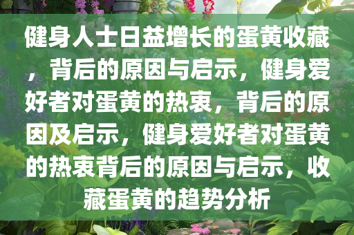 健身人士日益增长的蛋黄收藏，背后的原因与启示，健身爱好者对蛋黄的热衷，背后的原因及启示，健身爱好者对蛋黄的热衷背后的原因与启示，收藏蛋黄的趋势分析