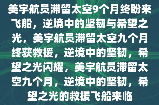 美宇航员滞留太空9个月终盼来飞船，逆境中的坚韧与希望之光，美宇航员滞留太空九个月终获救援，逆境中的坚韧，希望之光闪耀，美宇航员滞留太空九个月，逆境中的坚韧，希望之光的救援飞船来临