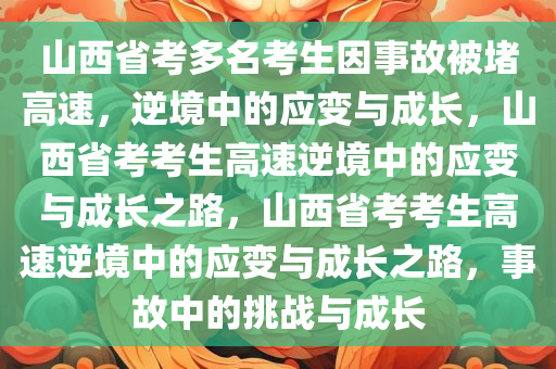 山西省考多名考生因事故被堵高速，逆境中的应变与成长，山西省考考生高速逆境中的应变与成长之路，山西省考考生高速逆境中的应变与成长之路，事故中的挑战与成长