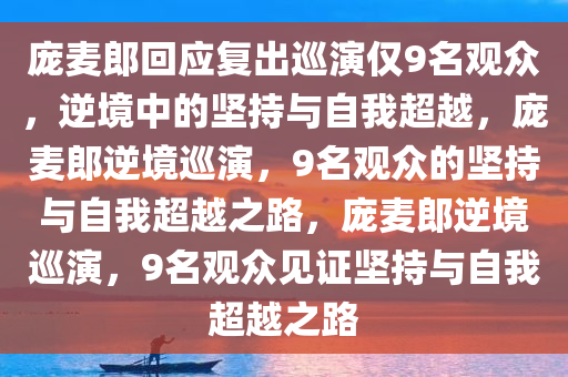 庞麦郎回应复出巡演仅9名观众，逆境中的坚持与自我超越，庞麦郎逆境巡演，9名观众的坚持与自我超越之路，庞麦郎逆境巡演，9名观众见证坚持与自我超越之路