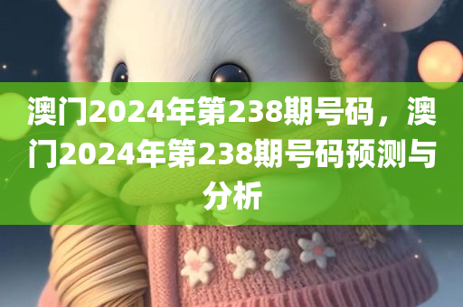 澳门2024年第238期号码，澳门2024年第238期号码预测与分析