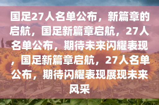 国足27人名单公布，新篇章的启航，国足新篇章启航，27人名单公布，期待未来闪耀表现，国足新篇章启航，27人名单公布，期待闪耀表现展现未来风采