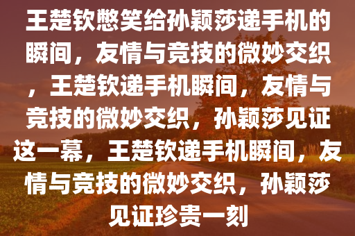 王楚钦憋笑给孙颖莎递手机的瞬间，友情与竞技的微妙交织，王楚钦递手机瞬间，友情与竞技的微妙交织，孙颖莎见证这一幕，王楚钦递手机瞬间，友情与竞技的微妙交织，孙颖莎见证珍贵一刻